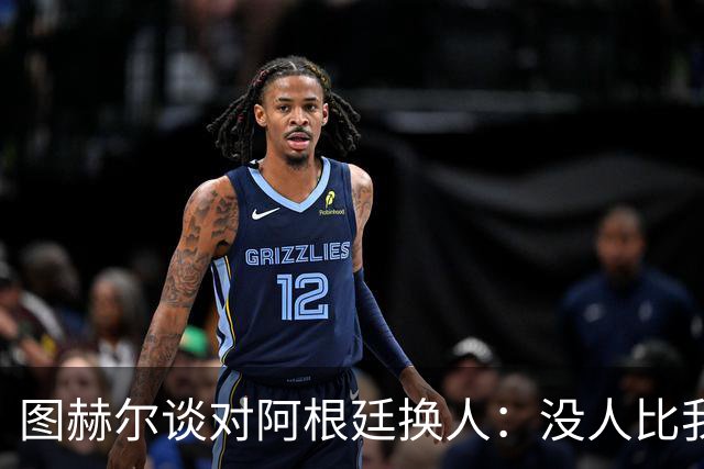 图赫尔谈对阿根廷换人：没人比我更受伤更想赢 换5后卫因想挺过去