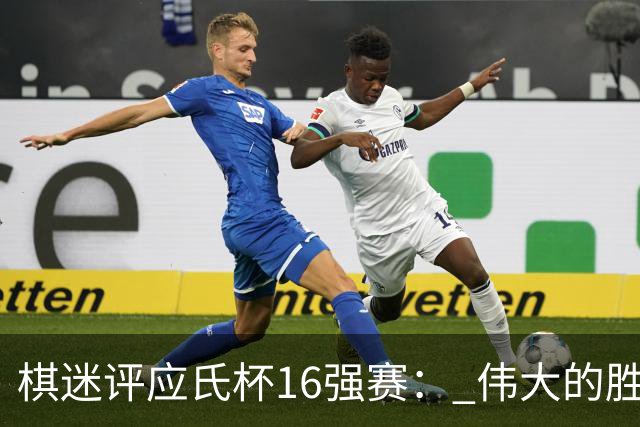棋迷评应氏杯16强赛： 伟大的胜利！给王星昊满分